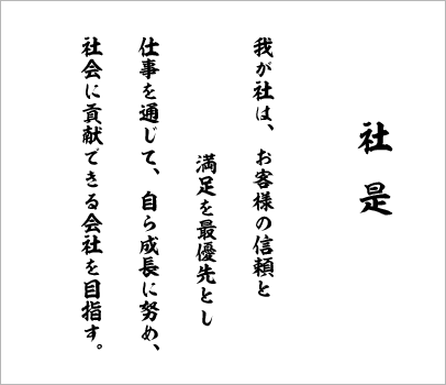 社是 我が社は、お客様の信頼と満足を最優先とし仕事を通じて、自ら成長に努め、社会に貢献できる会社を目指す。